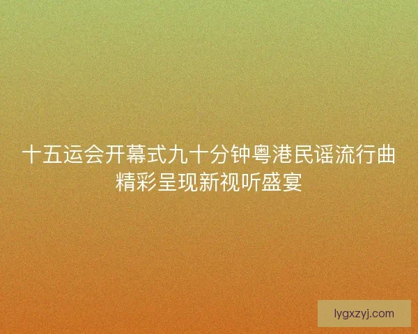 十五运会开幕式九十分钟粤港民谣流行曲精彩呈现新视听盛宴
