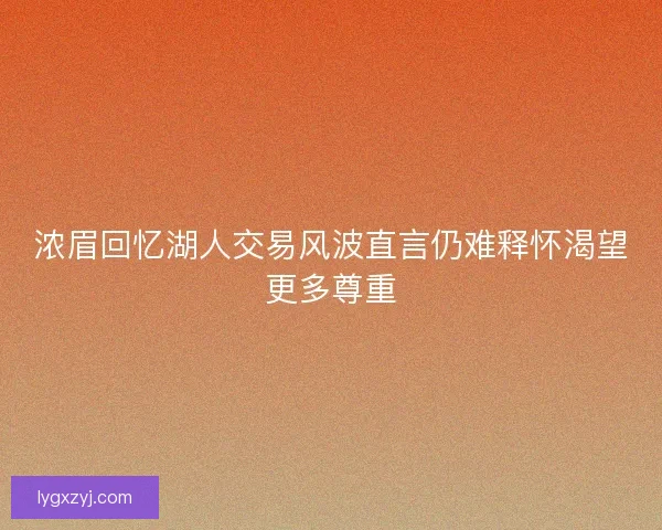 浓眉回忆湖人交易风波直言仍难释怀渴望更多尊重